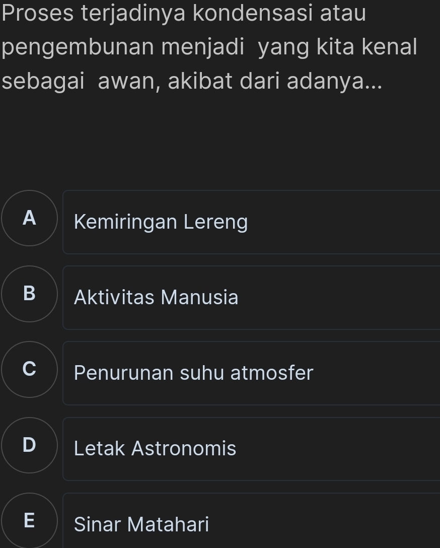 Proses terjadinya kondensasi atau
pengembunan menjadi yang kita kenal
sebagai awan, akibat dari adanya...
A Kemiringan Lereng
B Aktivitas Manusia
Penurunan suhu atmosfer
D Letak Astronomis
E Sinar Matahari