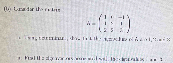 Consider the matrix
A=beginpmatrix 1&0&-1 1&2&1 2&2&3endpmatrix
i. Using determinant, show that the eigenvalues of A are 1, 2 and 3. 
ii. Find the eigenvectors associated with the eigenvalues 1 and 3.