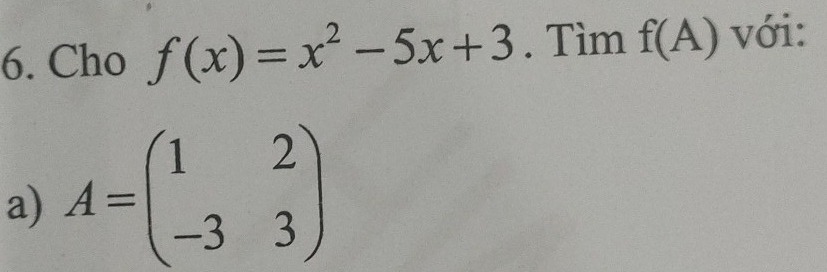 Cho f(x)=x^2-5x+3. Tìm f(A) với: 
a) A=beginpmatrix 1&2 -3&3endpmatrix