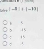 (1 poi)
Solve |-5|+|-10|
a 5
b -15
C 15
d -5