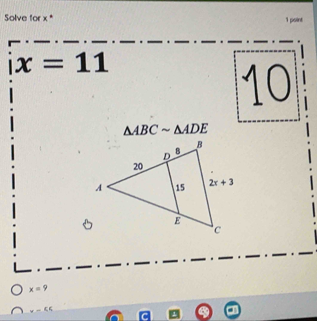 Solve for x *
1 point
x=11
10
△ ABCsim △ ADE
x=9
v=55