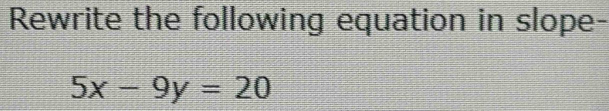 Rewrite the following equation in slope-
5x-9y=20