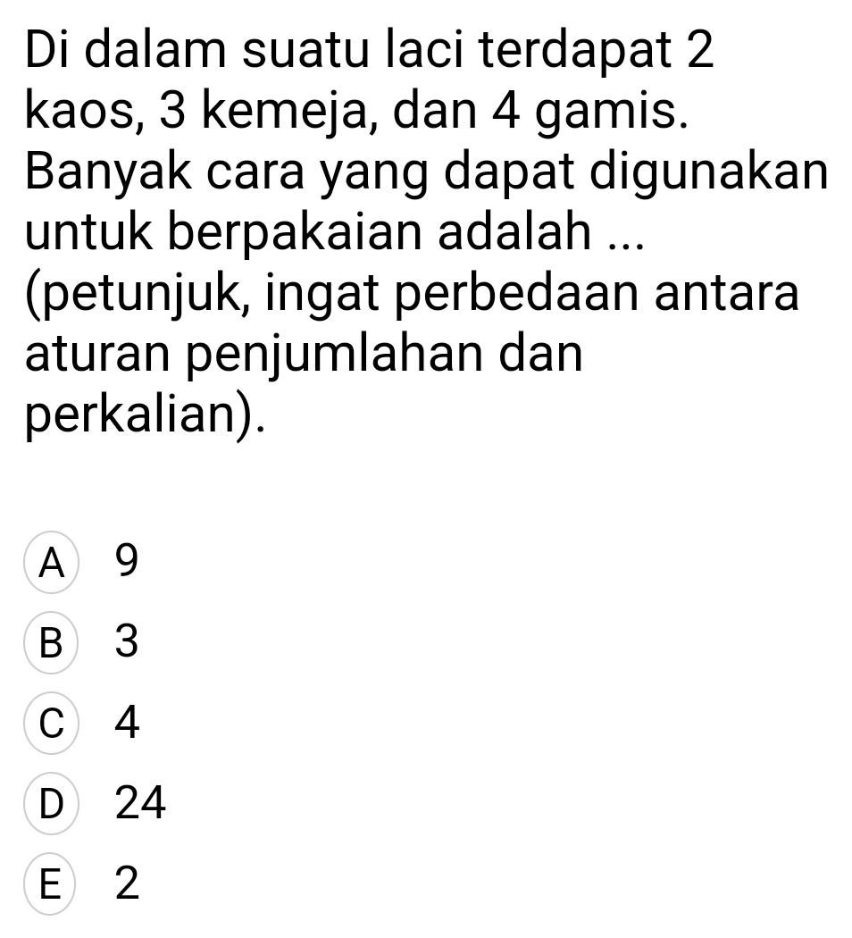 Di dalam suatu laci terdapat 2
kaos, 3 kemeja, dan 4 gamis.
Banyak cara yang dapat digunakan
untuk berpakaian adalah ...
(petunjuk, ingat perbedaan antara
aturan penjumlahan dan
perkalian).
A 9
B 3
C 4
D 24
E 2