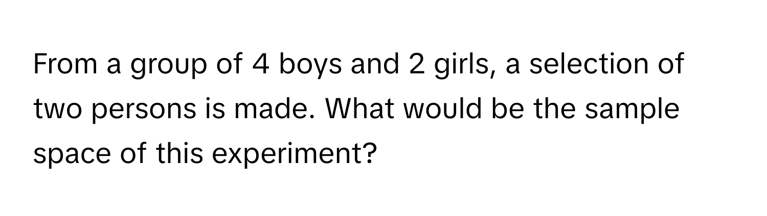 From a group of 4 boys and 2 girls, a selection of two persons is made. What would be the sample space of this experiment?