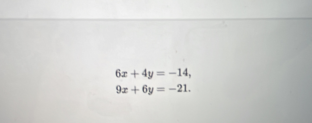 6x+4y=-14,
9x+6y=-21.