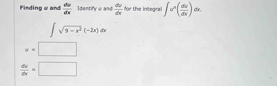 Finding u and  du/dx  Identify u and  du/dx  for the integral ∈t u^n( du/dx )dx.
∈t sqrt(9-x^2)(-2x)dx
u=□
 du/dx =□