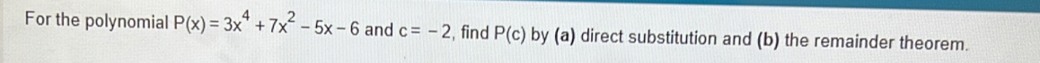 For the polynomial P(x)=3x^4+7x^2-5x-6 and c=-2 , find P(c) by (a) direct substitution and (b) the remainder theorem.