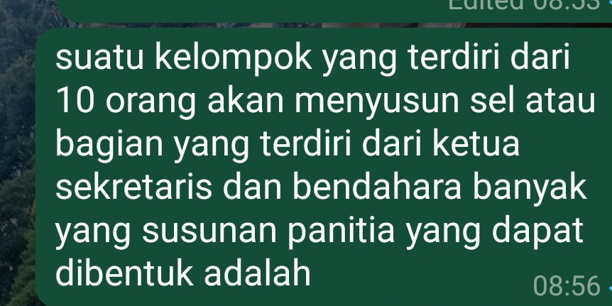 suatu kelompok yang terdiri dari
10 orang akan menyusun sel atau 
bagian yang terdiri dari ketua 
sekretaris dan bendahara banyak 
yang susunan panitia yang dapat 
dibentuk adalah
08:56