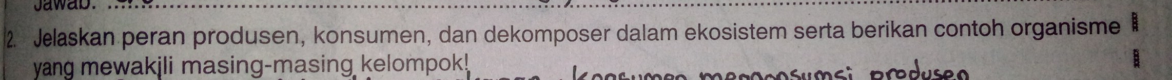 Jawab. 
2. Jelaskan peran produsen, konsumen, dan dekomposer dalam ekosistem serta berikan contoh organisme 
yang mewakjli masing-masing kelompok!