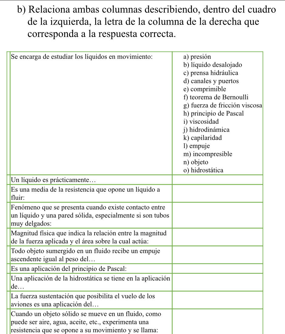 Relaciona ambas columnas describiendo, dentro del cuadro 
de la izquierda, la letra de la columna de la derecha que 
corresponda a la respuesta correcta. 
S 
U 
E 
fl 
F 
u 
m 
M 
d 
T 
a 
E 
U 
d 
L 
a 
C 
puede ser aire, agua, aceite, etc., experimenta una 
resistencia que se opone a su movimiento y se llama: