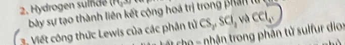 Hydrogen sulnde (H. 
bày sự tạo thành liên kết cộng hoá trị trong phản ị 
3. Viết công thức Lewis của các phân tử CS,SCl, Vacl, 
* cho - nhận trong phân tử sulfur dio: