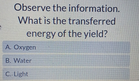 Observe the information.
What is the transferred
energy of the yield?
A. Oxygen
B. Water
C. Light