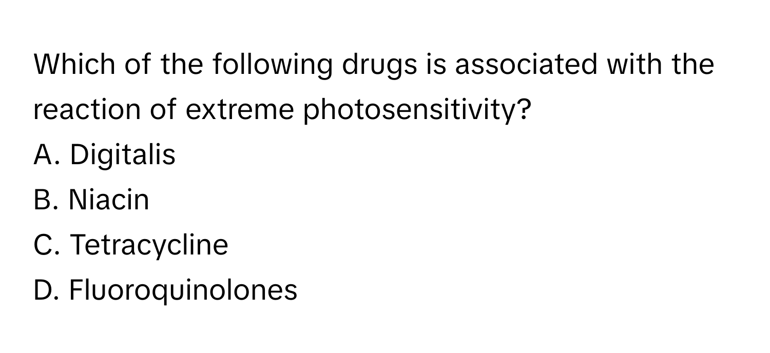 Which of the following drugs is associated with the reaction of extreme photosensitivity? 

A. Digitalis 
B. Niacin 
C. Tetracycline 
D. Fluoroquinolones