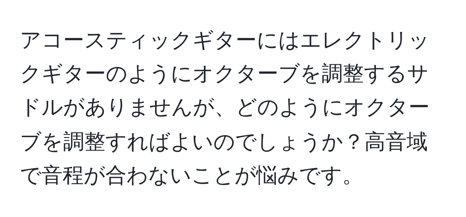 アコースティックギターにはエレクトリックギターのようにオクターブを調整するサドルがありませんが、どのようにオクターブを調整すればよいのでしょうか？高音域で音程が合わないことが悩みです。