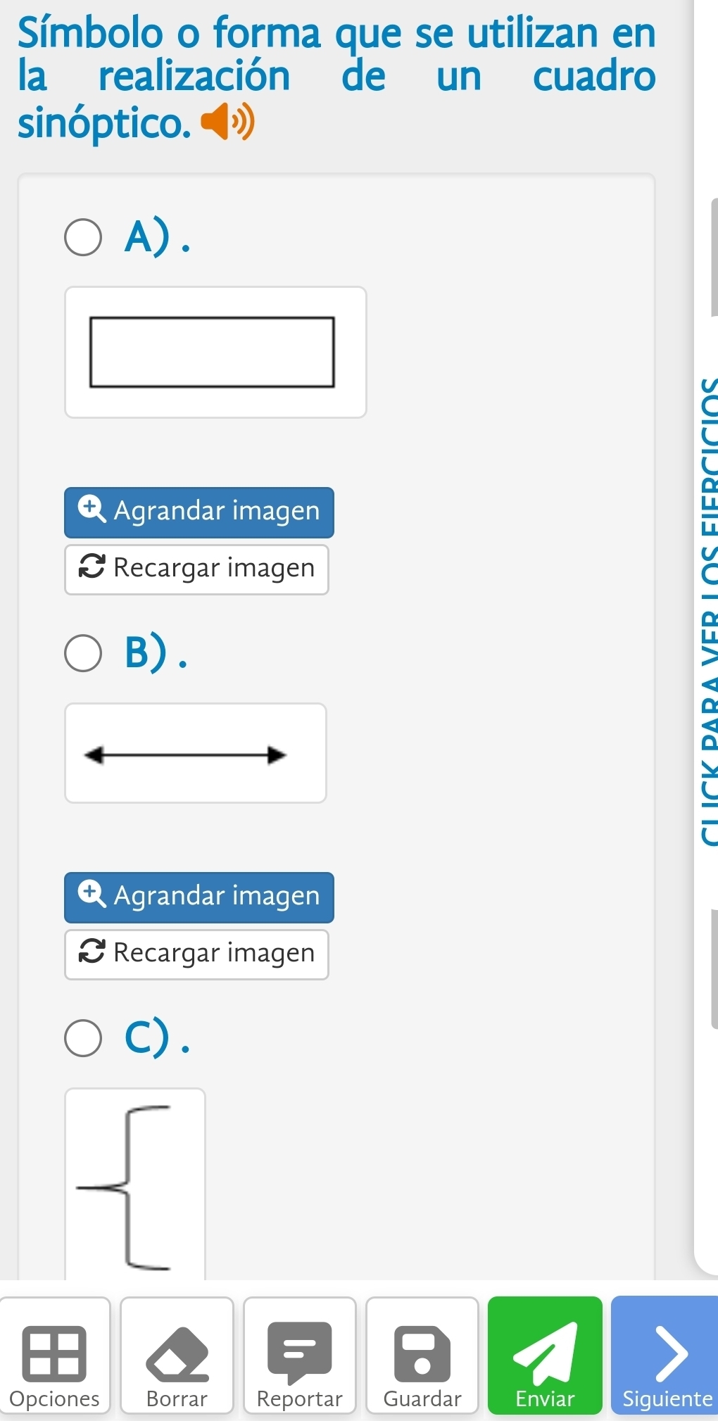 Símbolo o forma que se utilizan en
la realización de un cuadro
sinóptico.
A) .
U
C
Agrandar imagen
Recargar imagen
B) .
Agrandar imagen
Recargar imagen
C) .
Opciones Borrar Reportar Guardar Enviar Siguiente