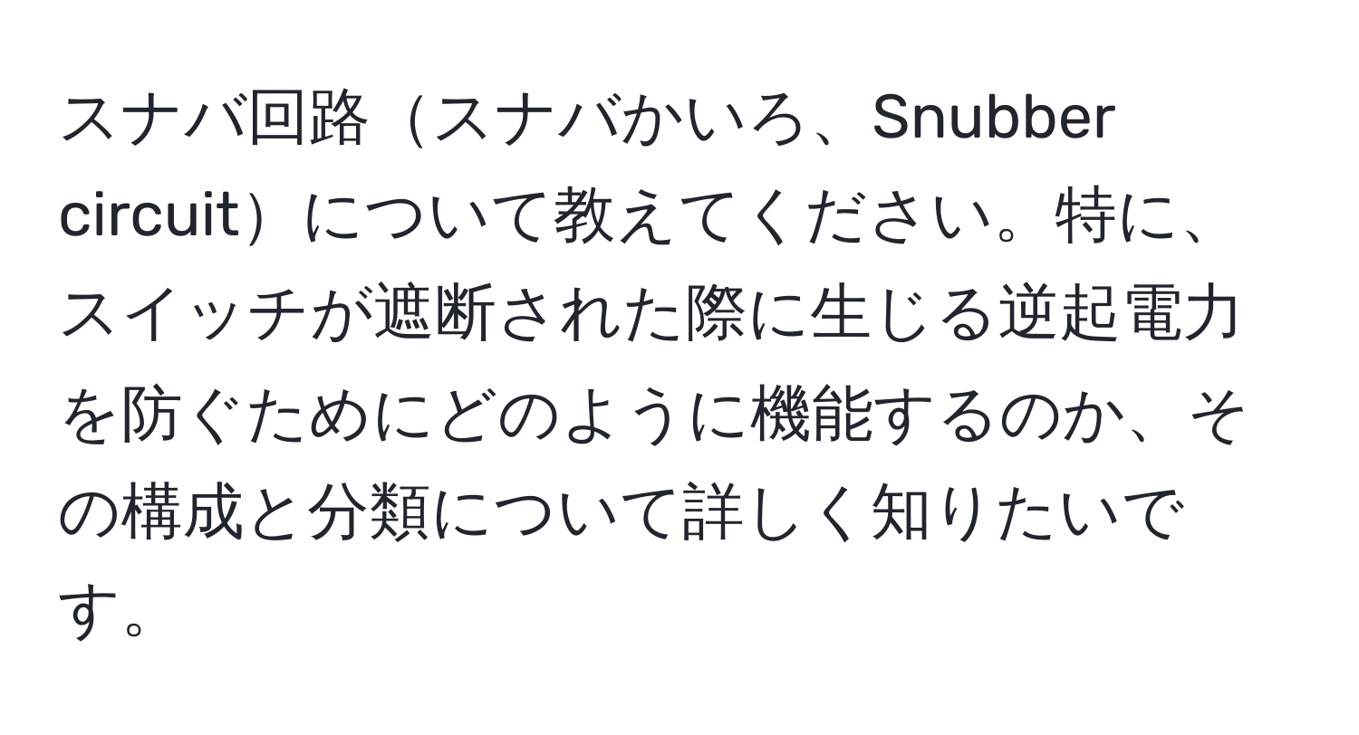 スナバ回路スナバかいろ、Snubber circuitについて教えてください。特に、スイッチが遮断された際に生じる逆起電力を防ぐためにどのように機能するのか、その構成と分類について詳しく知りたいです。