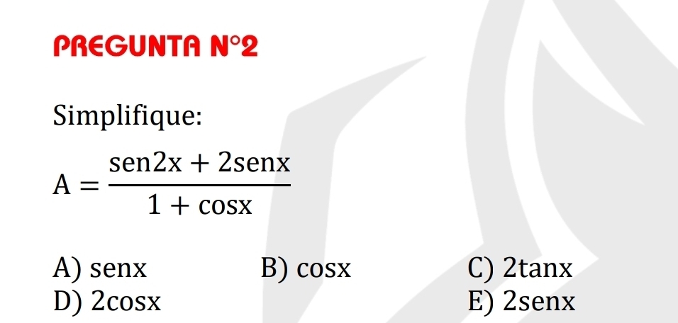 PREGUNTA N°2 
Simplifique:
A= (sen2x+2senx)/1+cos x 
A) senx B) cos x C) 2tanx
D) 2cos x E) 2senx