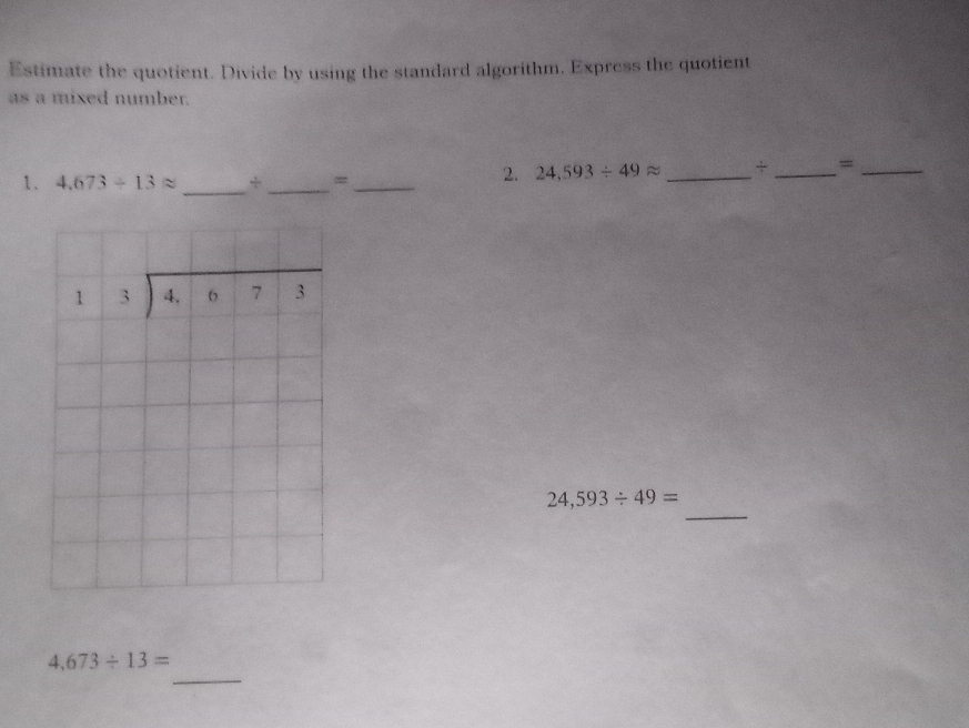 Estimate the quotient. Divide by using the standard algorithm. Express the quotient
as a mixed number.
1、 4.673/ 13approx _+_ =_
2. 24,593/ 49approx _+ _=_
_
24,593/ 49=
_
4,673/ 13=