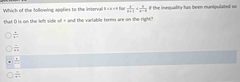 Which of the following applies to the interval 0 for  x/x+1  if the inequality has been manipulated so
that 0 is on the left side of and the variable terms are on the right?
 (+)/+- 
 (-)/++ 

 (-)/+- 