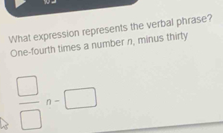 What expression represents the verbal phrase? 
One-fourth times a number n, minus thirty
 □ /□  n=□