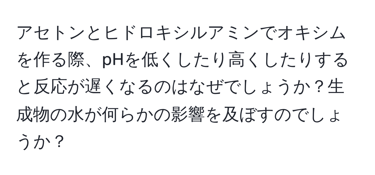 アセトンとヒドロキシルアミンでオキシムを作る際、pHを低くしたり高くしたりすると反応が遅くなるのはなぜでしょうか？生成物の水が何らかの影響を及ぼすのでしょうか？