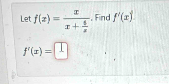 Let f(x)=frac xx+ 6/x . Find f'(x).
f'(x)=□