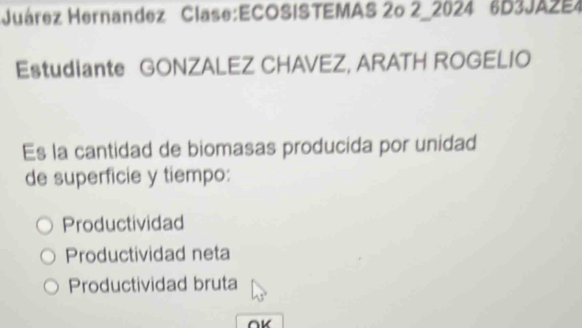 Juárez Hernandez Clase:ECOSISTEMAS 2o 2_2024 6D3JAZE4
Estudiante GONZALEZ CHAVEZ, ARATH ROGELIO
Es la cantidad de biomasas producida por unidad
de superficie y tiempo:
Productividad
Productividad neta
Productividad bruta
OK