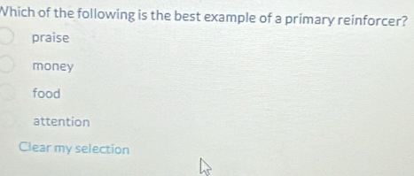 Which of the following is the best example of a primary reinforcer?
praise
money
food
attention
Clear my selection