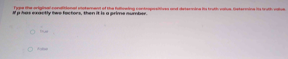 Type the original conditional statement of the following contrapositives and determine its truth value. Determine its truth value.
If p has exactly two factors, then it is a prime number.
True
False