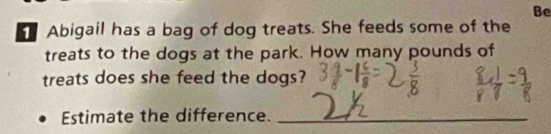 Be 
Abigail has a bag of dog treats. She feeds some of the 
treats to the dogs at the park. How many pounds of 
treats does she feed the dogs? 
Estimate the difference._