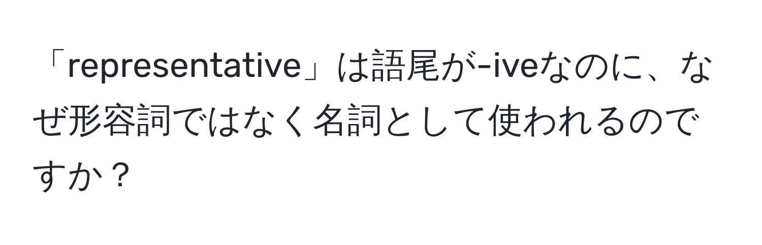 「representative」は語尾が-iveなのに、なぜ形容詞ではなく名詞として使われるのですか？