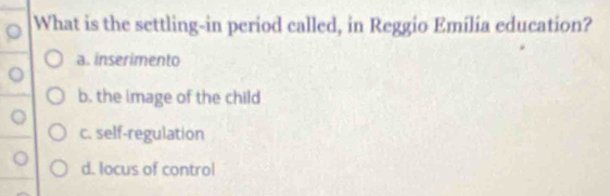 What is the settling-in period called, in Reggio Emília education?
a. inserimento
b. the image of the child
c. self-regulation
d. locus of control