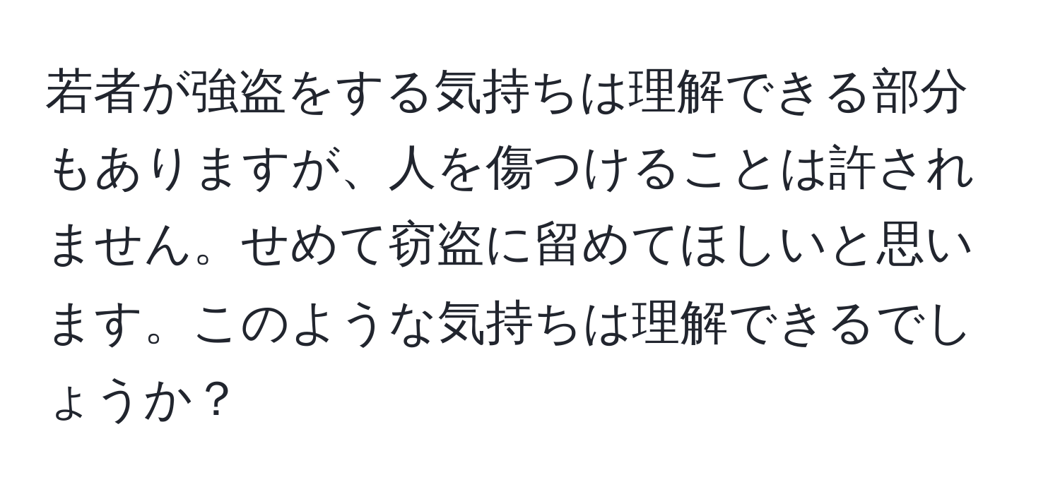 若者が強盗をする気持ちは理解できる部分もありますが、人を傷つけることは許されません。せめて窃盗に留めてほしいと思います。このような気持ちは理解できるでしょうか？