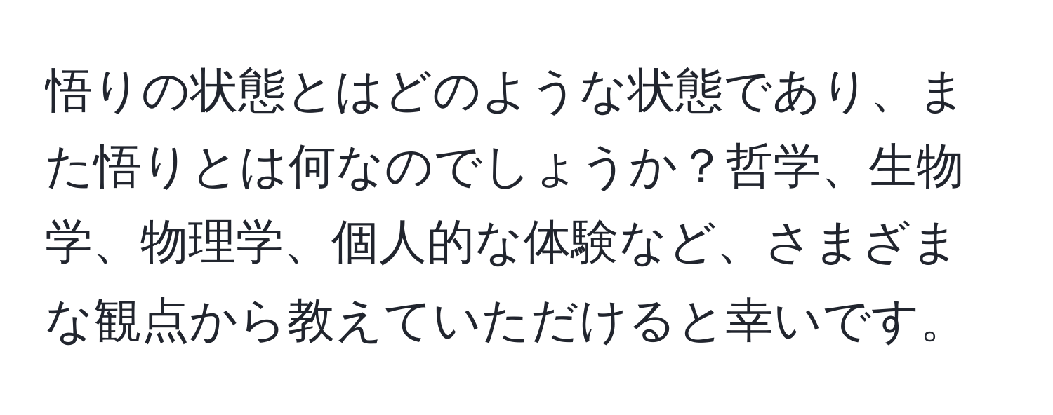 悟りの状態とはどのような状態であり、また悟りとは何なのでしょうか？哲学、生物学、物理学、個人的な体験など、さまざまな観点から教えていただけると幸いです。