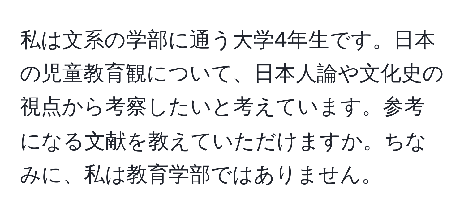 私は文系の学部に通う大学4年生です。日本の児童教育観について、日本人論や文化史の視点から考察したいと考えています。参考になる文献を教えていただけますか。ちなみに、私は教育学部ではありません。