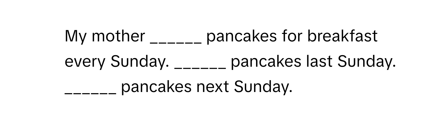 My mother ______ pancakes for breakfast every Sunday. ______ pancakes last Sunday. ______ pancakes next Sunday.