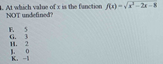 At which value of x is the function f(x)=sqrt(x^2-2x-8)
NOT undefined?
F. 5
G. 3
H. 2
J. O
K. -1