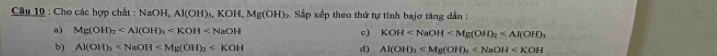 Cho các hợp chất : NaOH, Al(OH)_3, KOH, Mg(OH)_2. Sắp xếp theo thứ tự tính bajơ tăng dẫn :
a) Mg(OH)_2 c) KOH
b) Al(OH)_3 d) Al(OH)_3