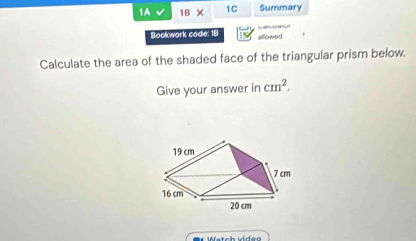 1A 1BX 1C Summary 

Bookwork code: 1B allowed 
Calculate the area of the shaded face of the triangular prism below. 
Give your answer in cm^2. 
Watch video