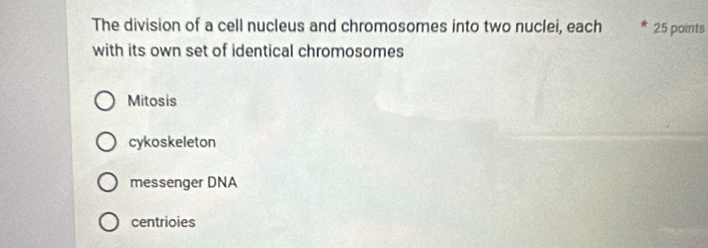 The division of a cell nucleus and chromosomes into two nuclei, each 25 points
with its own set of identical chromosomes
Mitosis
cykoskeleton
messenger DNA
centrioies