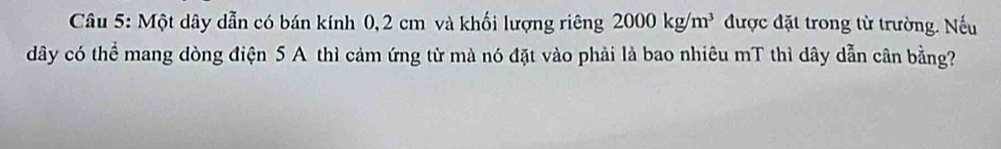 Một dây dẫn có bán kính 0,2 cm và khối lượng riêng 2000kg/m^3 được đặt trong từ trường. Nếu 
dây có thể mang dòng điện 5 A thì cảm ứng từ mà nó đặt vào phải là bao nhiêu mT thì dây dẫn cân bằng?