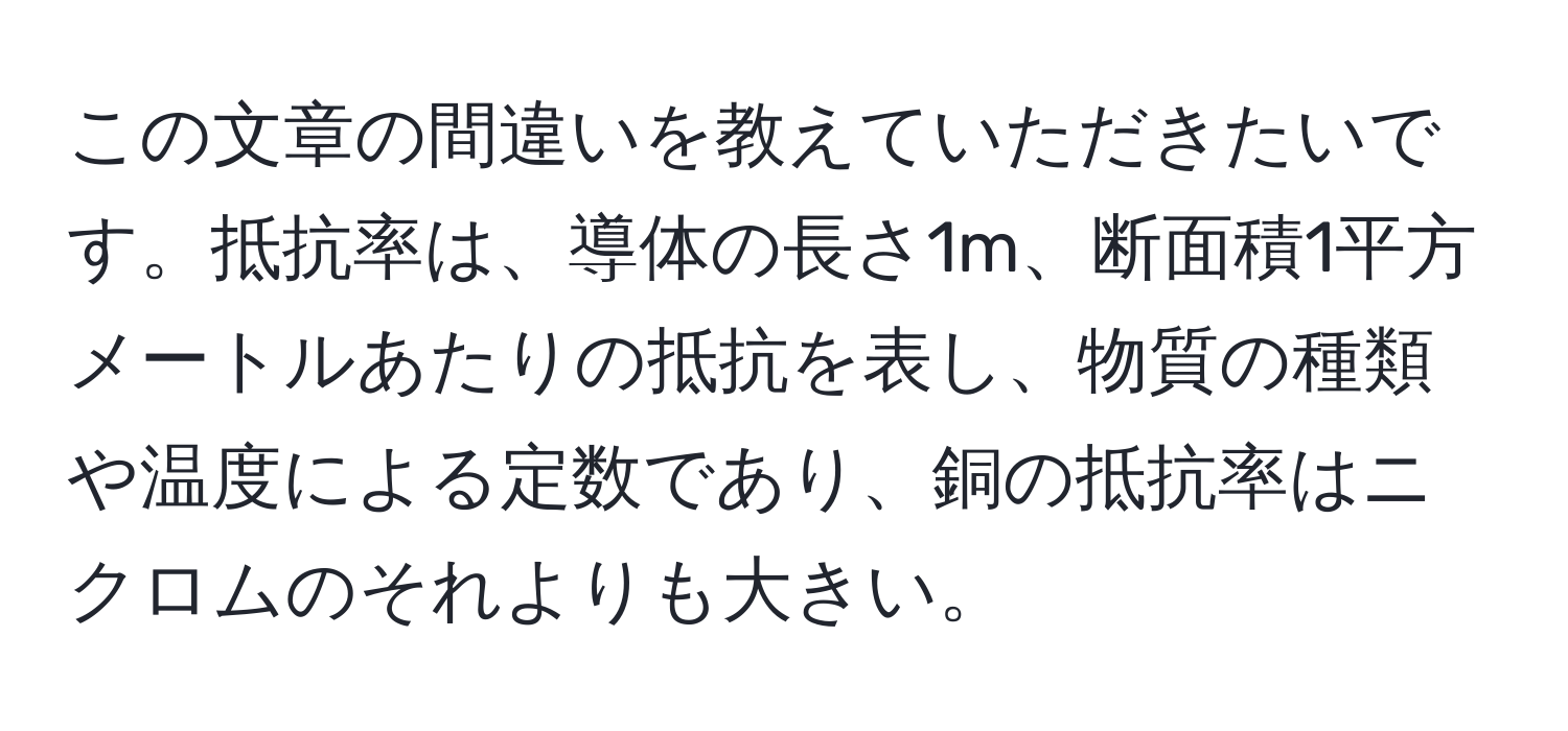 この文章の間違いを教えていただきたいです。抵抗率は、導体の長さ1m、断面積1平方メートルあたりの抵抗を表し、物質の種類や温度による定数であり、銅の抵抗率はニクロムのそれよりも大きい。