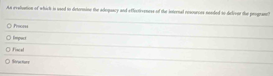 An evaluation of which is used to determine the adequacy and effectiveness of the internal resources needed to deliver the program?
Process
Impact
Fiscal
Structure