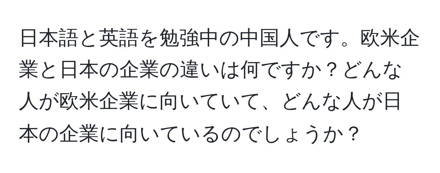 日本語と英語を勉強中の中国人です。欧米企業と日本の企業の違いは何ですか？どんな人が欧米企業に向いていて、どんな人が日本の企業に向いているのでしょうか？