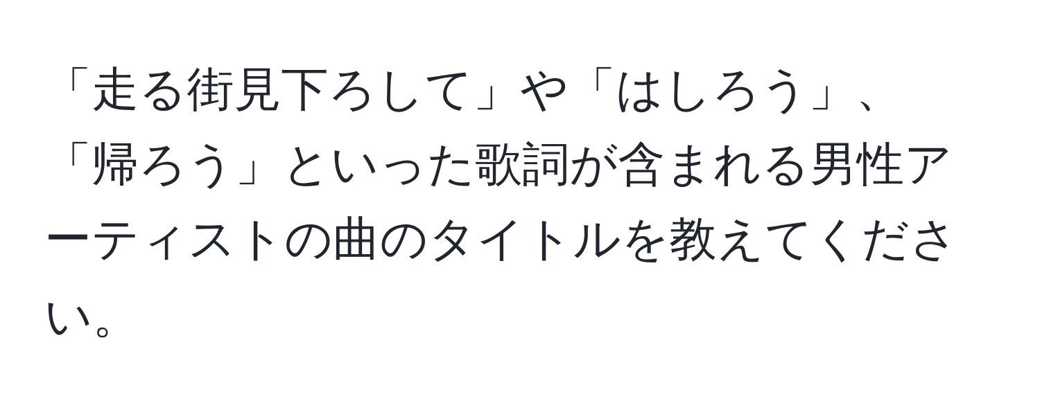 「走る街見下ろして」や「はしろう」、「帰ろう」といった歌詞が含まれる男性アーティストの曲のタイトルを教えてください。