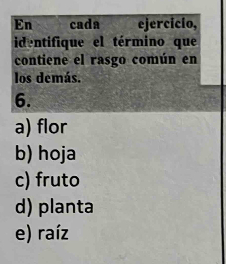 En cada ejercicío,
identifique el término que
contiene el rasgo común en
los demás.
6.
a) flor
b) hoja
c) fruto
d) planta
e) raíz