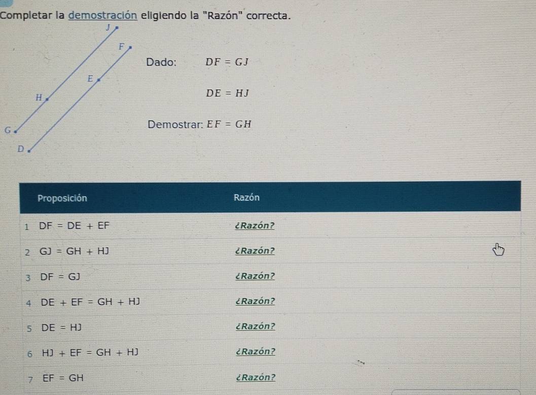 Completar la demostración eligiendo la "Razón" correcta.
J
F
Dado: DF=GJ
E
H
DE=HJ
G
Demostrar: EF=GH
D