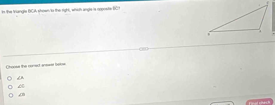 In the triangle BCA shown to the right, which angle is opposite overline BC ?
Choose the correct answer below.
∠ A
∠ C
∠ B
Final check