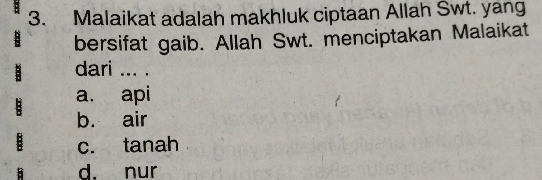 Malaikat adalah makhluk ciptaan Allah Swt. yang
bersifat gaib. Allah Swt. menciptakan Malaikat
dari ... .
a. api
b. air
c. tanah
d. nur