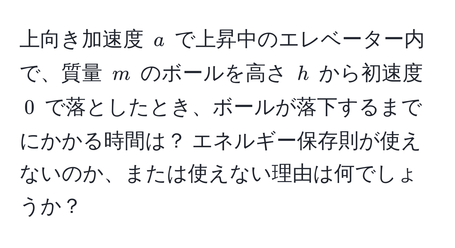 上向き加速度 $a$ で上昇中のエレベーター内で、質量 $m$ のボールを高さ $h$ から初速度 $0$ で落としたとき、ボールが落下するまでにかかる時間は？ エネルギー保存則が使えないのか、または使えない理由は何でしょうか？